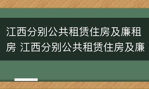 江西分别公共租赁住房及廉租房 江西分别公共租赁住房及廉租房的条件