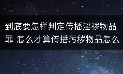 到底要怎样判定传播淫秽物品罪 怎么才算传播污秽物品怎么判