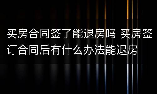 买房合同签了能退房吗 买房签订合同后有什么办法能退房