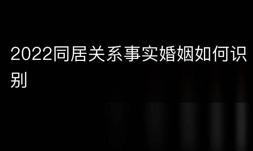 2022同居关系事实婚姻如何识别