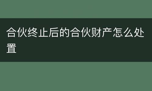合伙终止后的合伙财产怎么处置