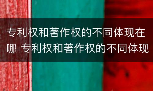 专利权和著作权的不同体现在哪 专利权和著作权的不同体现在哪里