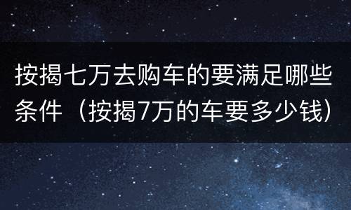 按揭七万去购车的要满足哪些条件（按揭7万的车要多少钱）