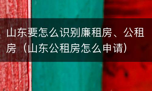 山东要怎么识别廉租房、公租房（山东公租房怎么申请）