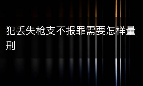 犯丢失枪支不报罪需要怎样量刑