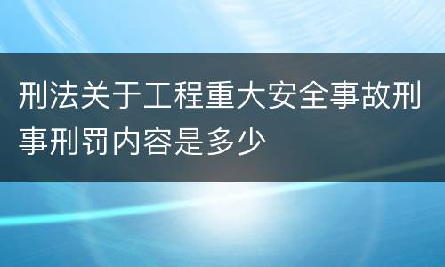 刑法关于工程重大安全事故刑事刑罚内容是多少