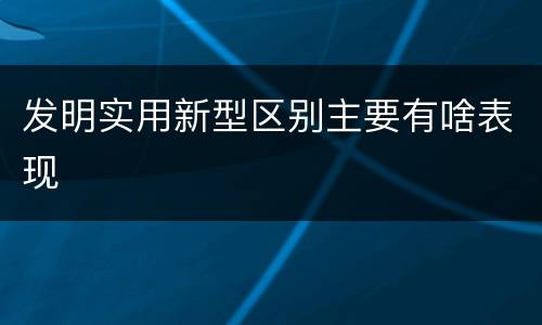 发明实用新型区别主要有啥表现