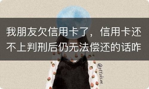 我朋友欠信用卡了，信用卡还不上判刑后仍无法偿还的话咋办呢