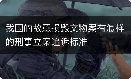 我国的故意损毁文物案有怎样的刑事立案追诉标准