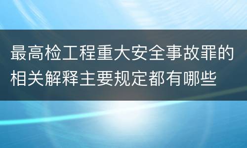 最高检工程重大安全事故罪的相关解释主要规定都有哪些