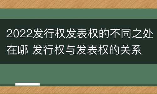 2022发行权发表权的不同之处在哪 发行权与发表权的关系