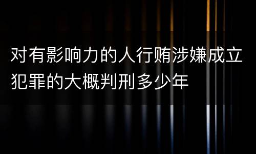 对有影响力的人行贿涉嫌成立犯罪的大概判刑多少年