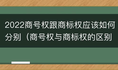 2022商号权跟商标权应该如何分别（商号权与商标权的区别）
