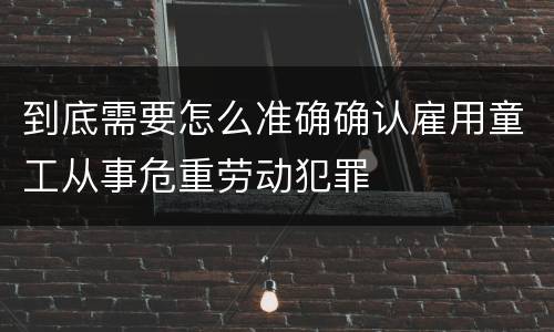 到底需要怎么准确确认雇用童工从事危重劳动犯罪