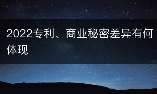 2022专利、商业秘密差异有何体现