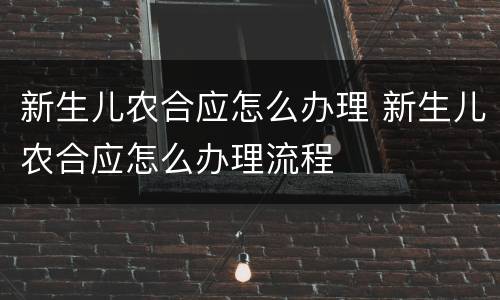 新生儿农合应怎么办理 新生儿农合应怎么办理流程