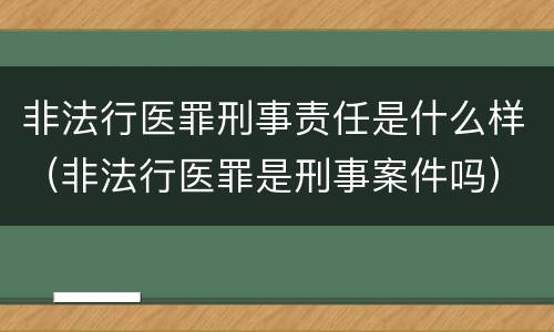 非法行医罪刑事责任是什么样（非法行医罪是刑事案件吗）