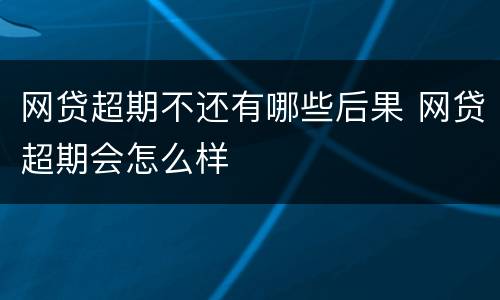 网贷超期不还有哪些后果 网贷超期会怎么样