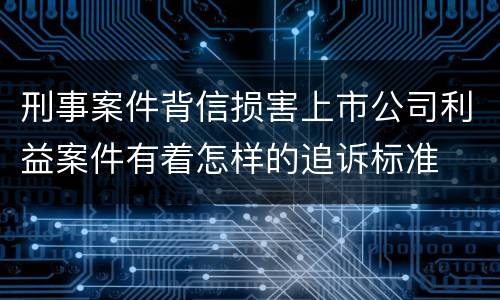 刑事案件背信损害上市公司利益案件有着怎样的追诉标准