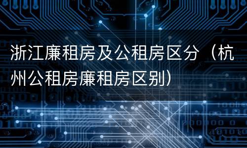 浙江廉租房及公租房区分（杭州公租房廉租房区别）