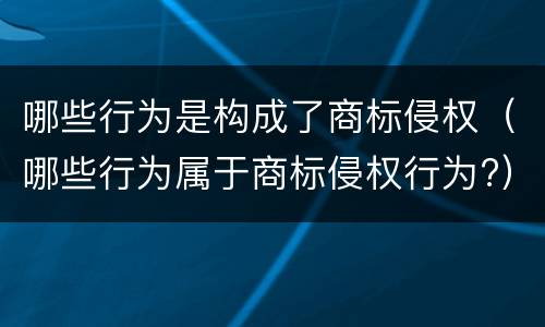 哪些行为是构成了商标侵权（哪些行为属于商标侵权行为?）