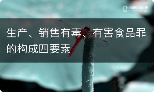 生产、销售有毒、有害食品罪的构成四要素