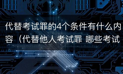代替考试罪的4个条件有什么内容（代替他人考试罪 哪些考试）