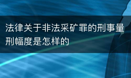法律关于非法采矿罪的刑事量刑幅度是怎样的