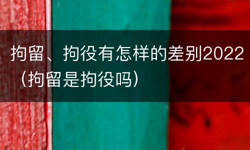 拘留、拘役有怎样的差别2022（拘留是拘役吗）