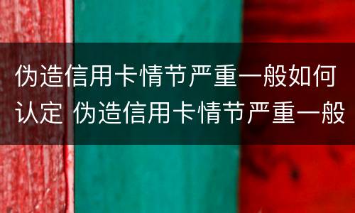 伪造信用卡情节严重一般如何认定 伪造信用卡情节严重一般如何认定的