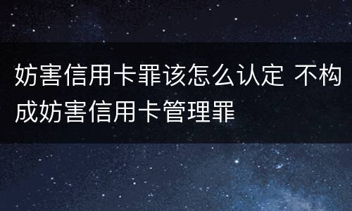 妨害信用卡罪该怎么认定 不构成妨害信用卡管理罪
