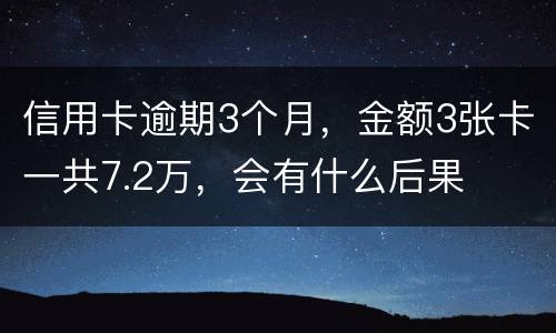 信用卡逾期3个月，金额3张卡一共7.2万，会有什么后果