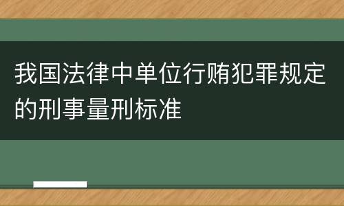 我国法律中单位行贿犯罪规定的刑事量刑标准