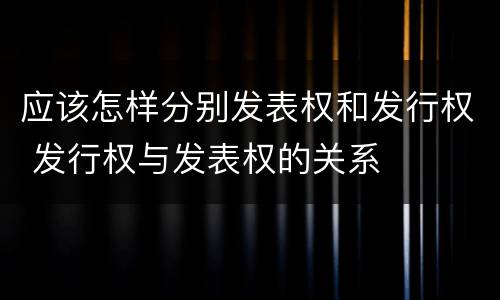 应该怎样分别发表权和发行权 发行权与发表权的关系