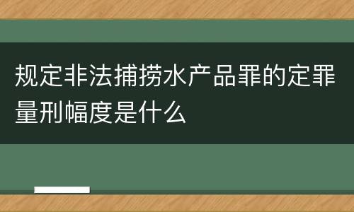 规定非法捕捞水产品罪的定罪量刑幅度是什么