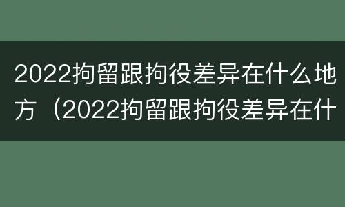2022拘留跟拘役差异在什么地方(2022拘留跟拘役差异在什么地方执行)