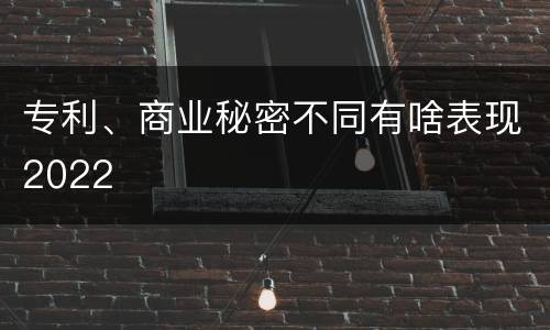 专利、商业秘密不同有啥表现2022
