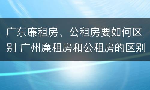 广东廉租房、公租房要如何区别 广州廉租房和公租房的区别