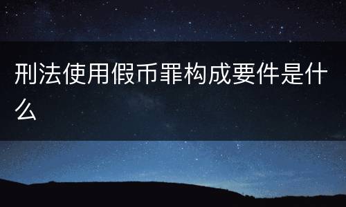 刑法使用假币罪构成要件是什么