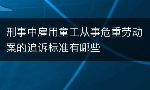 刑事中雇用童工从事危重劳动案的追诉标准有哪些