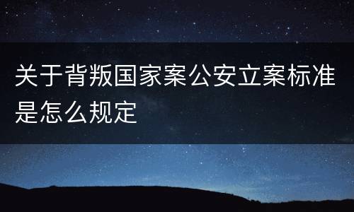 关于背叛国家案公安立案标准是怎么规定