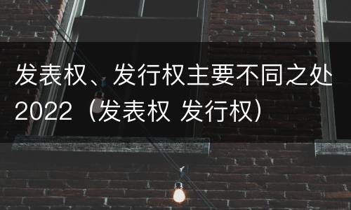 发表权、发行权主要不同之处2022（发表权 发行权）