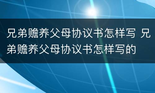 兄弟赡养父母协议书怎样写 兄弟赡养父母协议书怎样写的