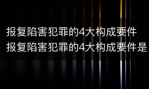 报复陷害犯罪的4大构成要件 报复陷害犯罪的4大构成要件是什么