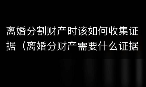 离婚分割财产时该如何收集证据（离婚分财产需要什么证据）