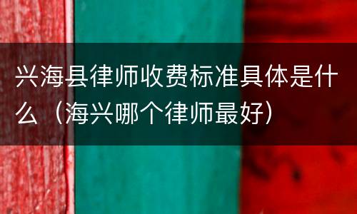 兴海县律师收费标准具体是什么（海兴哪个律师最好）