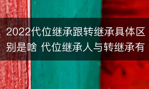 2022代位继承跟转继承具体区别是啥 代位继承人与转继承有哪些区别