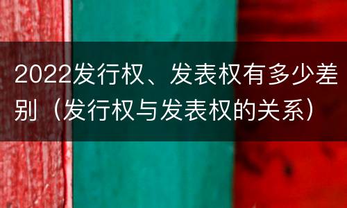 2022发行权、发表权有多少差别（发行权与发表权的关系）
