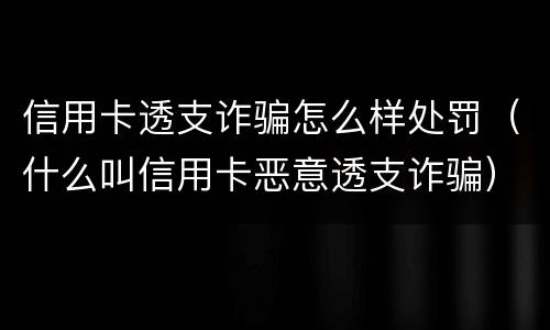 信用卡透支诈骗怎么样处罚（什么叫信用卡恶意透支诈骗）