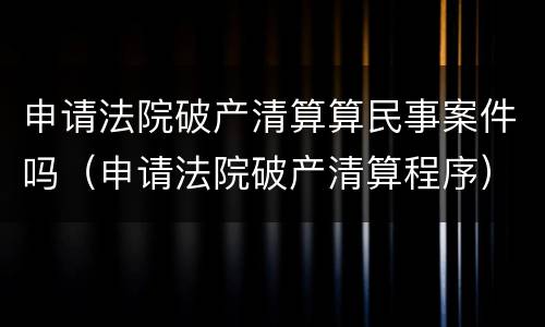 申请法院破产清算算民事案件吗（申请法院破产清算程序）